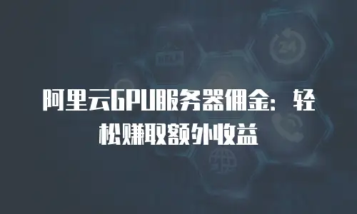 阿里云GPU服务器佣金：轻松赚取额外收益