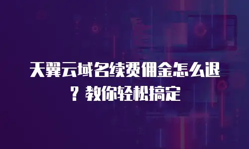 天翼云域名续费佣金怎么退？教你轻松搞定