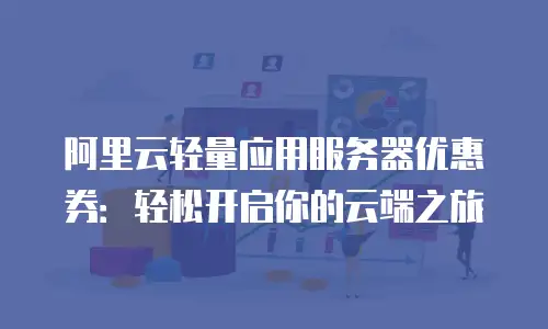 阿里云轻量应用服务器优惠券：轻松开启你的云端之旅