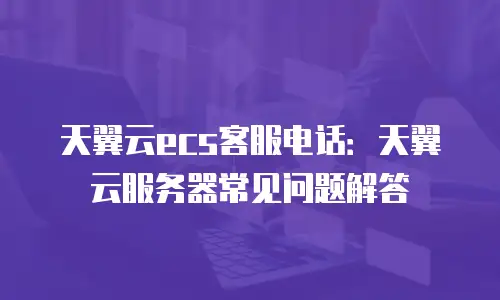天翼云ecs客服电话：天翼云服务器常见问题解答