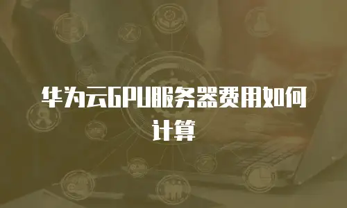 华为云GPU服务器费用如何计算