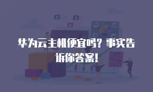 华为云主机便宜吗？事实告诉你答案！
