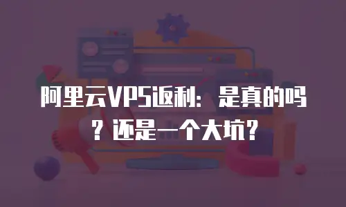 阿里云VPS返利：是真的吗？还是一个大坑？