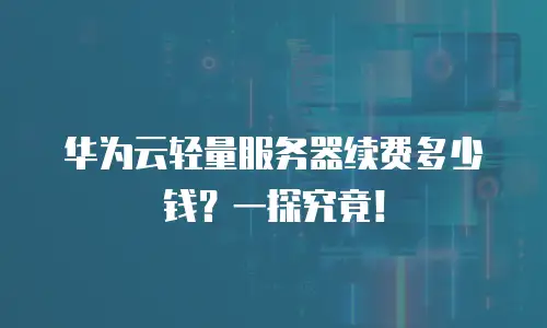 华为云轻量服务器续费多少钱？一探究竟！