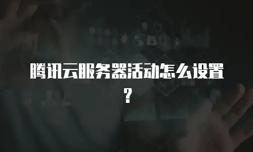 腾讯云服务器活动怎么设置？