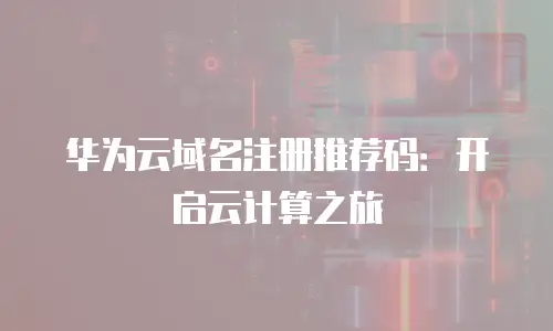 华为云域名注册推荐码：开启云计算之旅