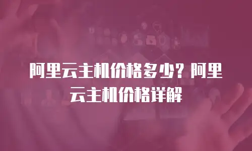 阿里云主机价格多少？阿里云主机价格详解