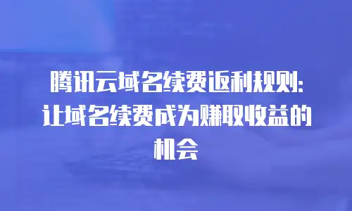 腾讯云域名续费返利规则：让域名续费成为赚取收益的机会