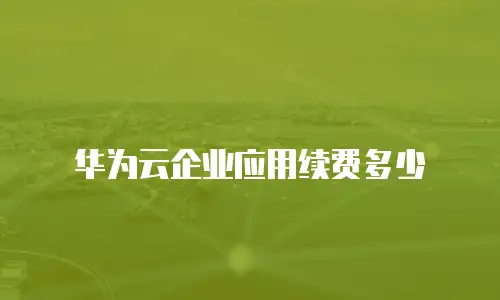 华为云企业应用续费多少