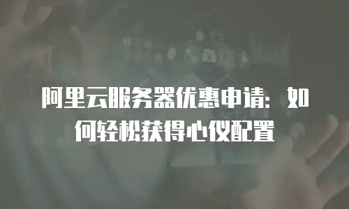 阿里云服务器优惠申请：如何轻松获得心仪配置