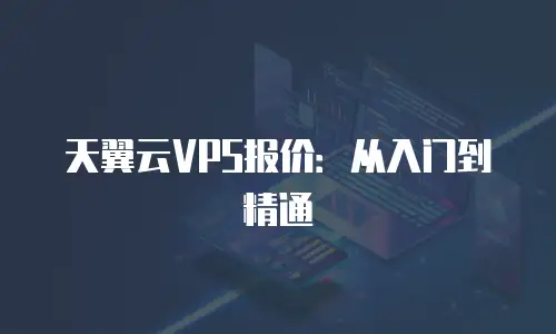 天翼云VPS报价：从入门到精通