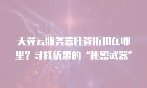 天翼云服务器托管折扣在哪里？寻找优惠的“秘密武器”