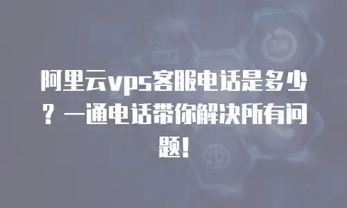 阿里云vps客服电话是多少？一通电话带你解决所有问题！