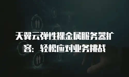 天翼云弹性裸金属服务器扩容：轻松应对业务挑战