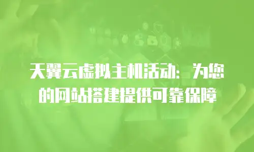天翼云虚拟主机活动：为您的网站搭建提供可靠保障