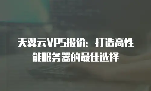 天翼云VPS报价：打造高性能服务器的最佳选择