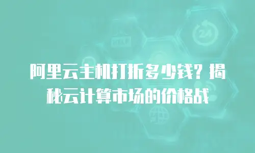 阿里云主机打折多少钱？揭秘云计算市场的价格战