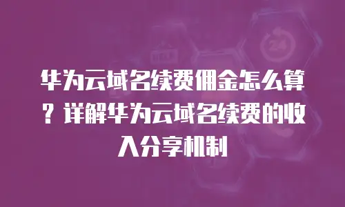 华为云域名续费佣金怎么算？详解华为云域名续费的收入分享机制