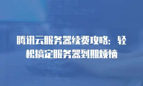 腾讯云服务器续费攻略：轻松搞定服务器到期烦恼