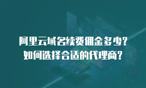 阿里云域名续费佣金多少？如何选择合适的代理商？