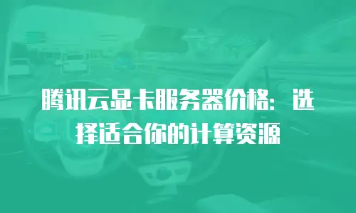 腾讯云显卡服务器价格：选择适合你的计算资源