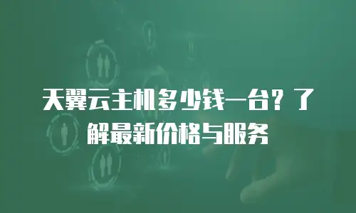 天翼云主机多少钱一台？了解最新价格与服务