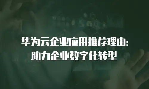 华为云企业应用推荐理由：助力企业数字化转型