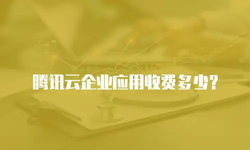 腾讯云企业应用收费多少？