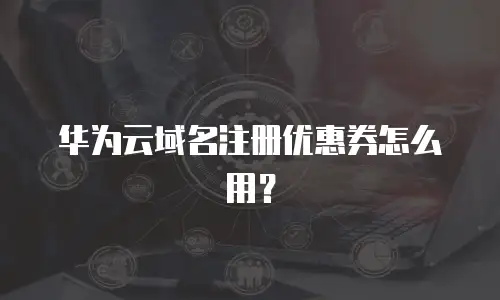 华为云域名注册优惠券怎么用？