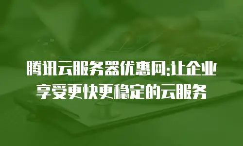 腾讯云服务器优惠网:让企业享受更快更稳定的云服务