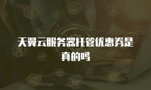 天翼云服务器托管优惠券是真的吗