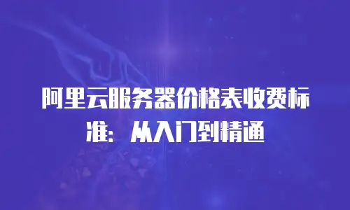 阿里云服务器价格表收费标准：从入门到精通
