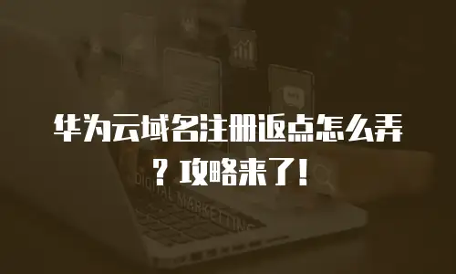 华为云域名注册返点怎么弄？攻略来了！