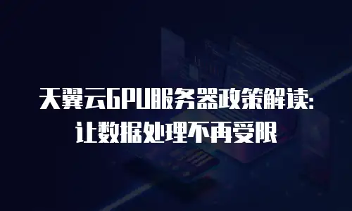 天翼云GPU服务器政策解读：让数据处理不再受限