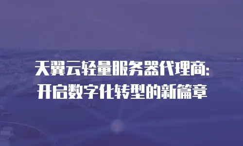 天翼云轻量服务器代理商：开启数字化转型的新篇章