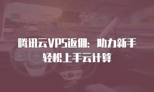 腾讯云VPS返佣：助力新手轻松上手云计算