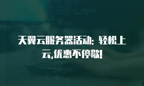 天翼云服务器活动: 轻松上云,优惠不停歇!