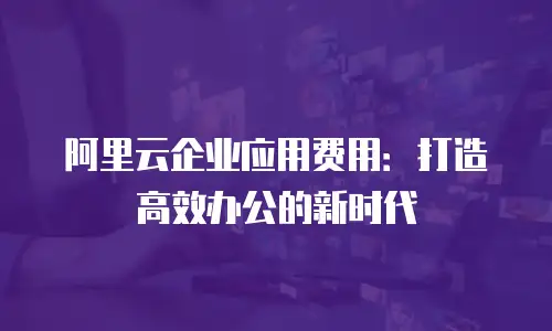 阿里云企业应用费用：打造高效办公的新时代