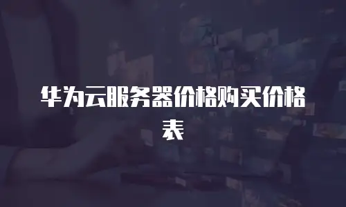华为云服务器价格购买价格表