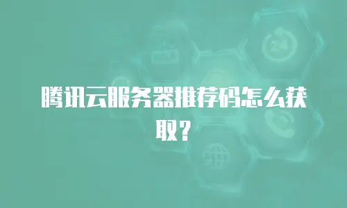 腾讯云服务器推荐码怎么获取？