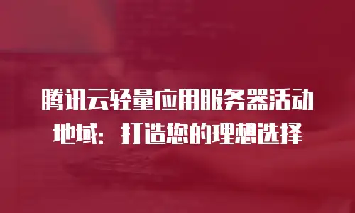 腾讯云轻量应用服务器活动地域：打造您的理想选择