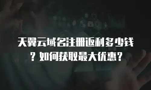 天翼云域名注册返利多少钱？如何获取最大优惠？