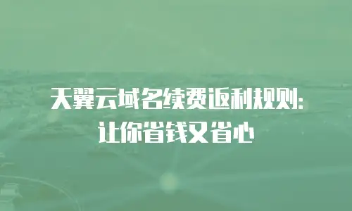 天翼云域名续费返利规则：让你省钱又省心
