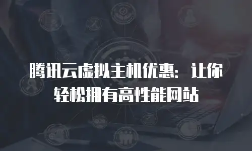 腾讯云虚拟主机优惠：让你轻松拥有高性能网站