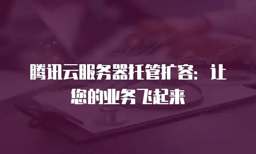 腾讯云服务器托管扩容：让您的业务飞起来