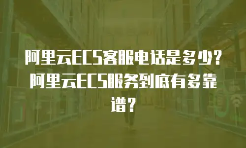 阿里云ECS客服电话是多少？阿里云ECS服务到底有多靠谱？