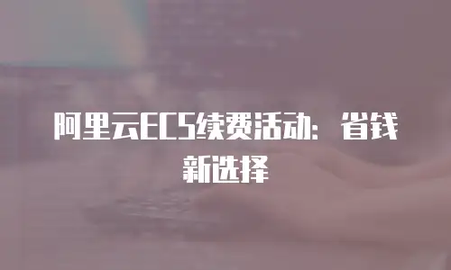 阿里云ECS续费活动：省钱新选择