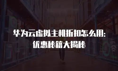 华为云虚拟主机折扣怎么用：优惠秘籍大揭秘