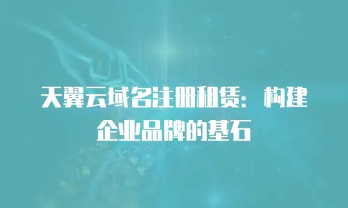 天翼云域名注册租赁：构建企业品牌的基石