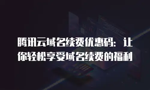 腾讯云域名续费优惠码：让你轻松享受域名续费的福利
